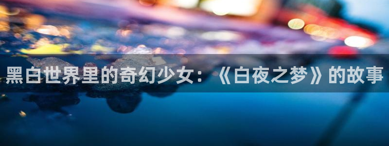 age动漫官网樱花动漫：黑白世界里的奇幻少女：《白夜之梦》的故事