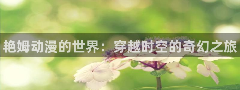 lovestage漫画免费阅读：艳姆动漫的世界：穿越时空的奇幻之旅