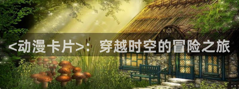 age动漫正版网：<动漫卡片>：穿越时空的冒险之旅
