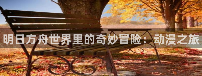 age动漫下载入口：明日方舟世界里的奇妙冒险：动漫之旅